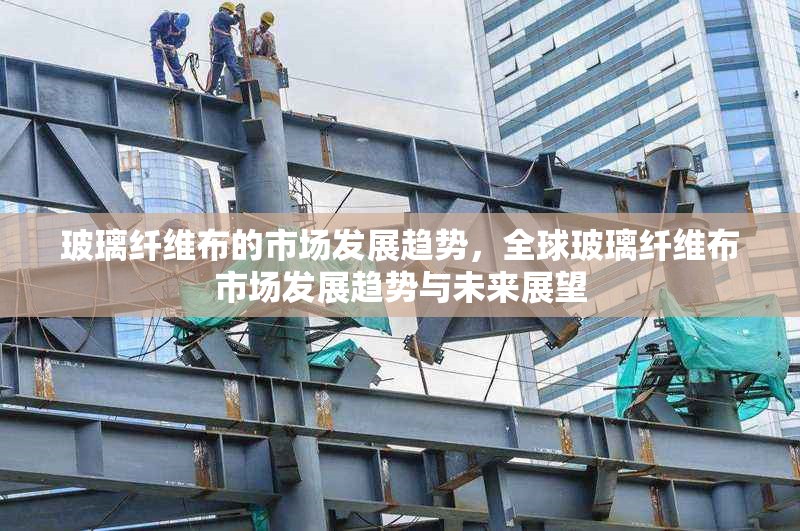 玻璃纖維布的市場發(fā)展趨勢，全球玻璃纖維布市場發(fā)展趨勢與未來展望